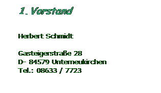 Textfeld: 1. Vorstand
 
Herbert Schmidt
 
Gasteigerstraße 28
D- 84579 Unterneukirchen
Tel.: 08633 / 7723
 
